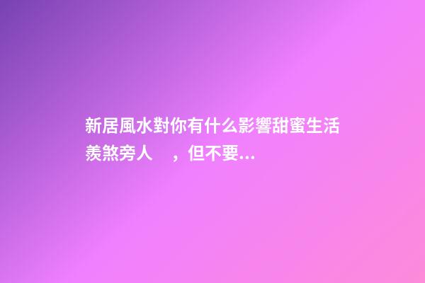 新居風水對你有什么影響甜蜜生活羨煞旁人，但不要忽視家居裝修風